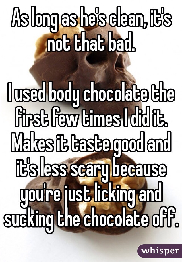 As long as he's clean, it's not that bad. 

I used body chocolate the first few times I did it. Makes it taste good and it's less scary because you're just licking and sucking the chocolate off. 
