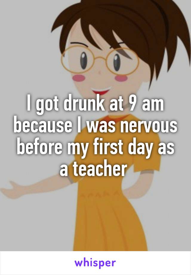 I got drunk at 9 am because I was nervous before my first day as a teacher 