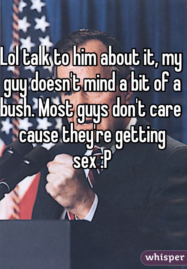 Lol talk to him about it, my guy doesn't mind a bit of a bush. Most guys don't care cause they're getting sex :P 