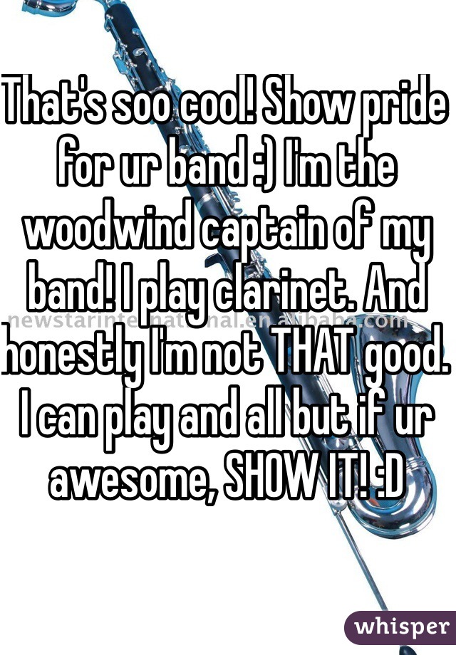 That's soo cool! Show pride for ur band :) I'm the woodwind captain of my band! I play clarinet. And honestly I'm not THAT good. I can play and all but if ur awesome, SHOW IT! :D