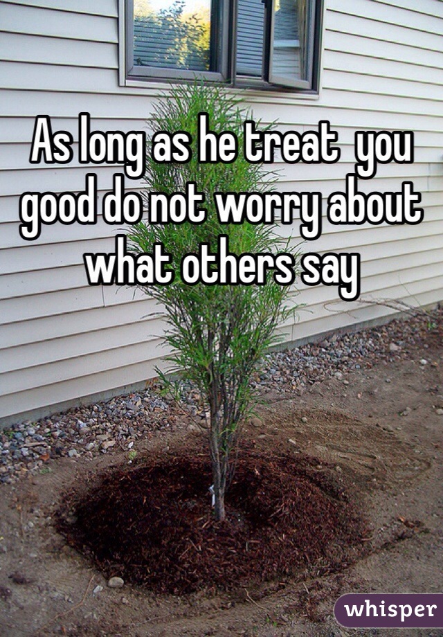 As long as he treat  you good do not worry about what others say 