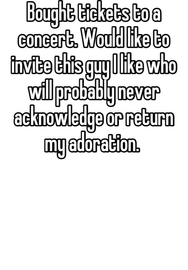 bought-tickets-to-a-concert-would-like-to-invite-this-guy-i-like-who
