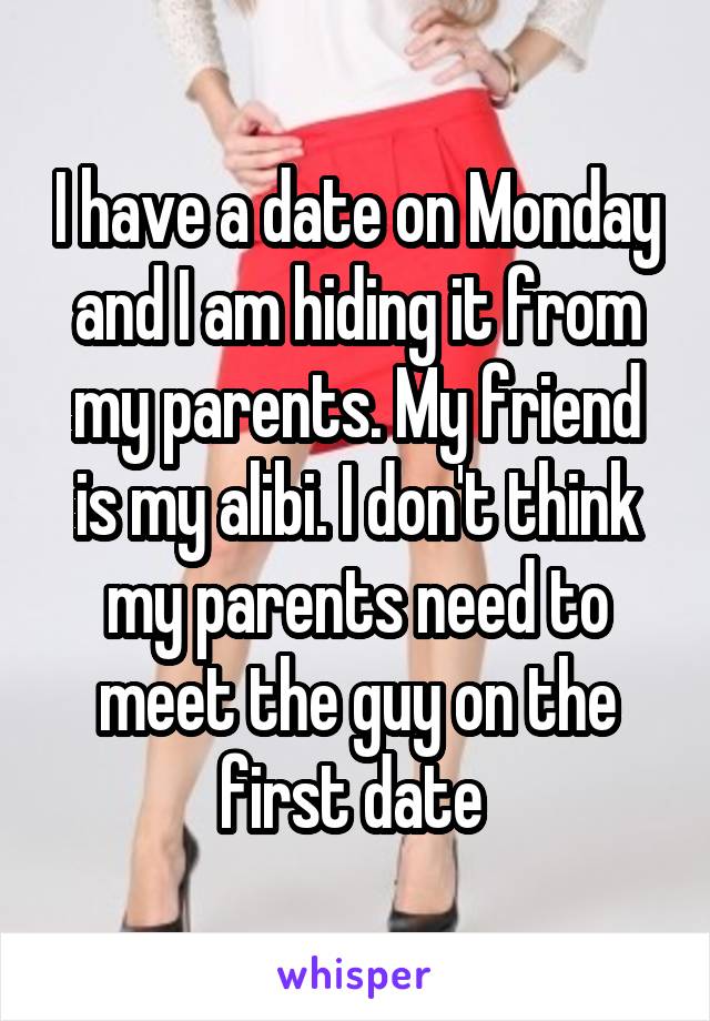 I have a date on Monday and I am hiding it from my parents. My friend is my alibi. I don't think my parents need to meet the guy on the first date 