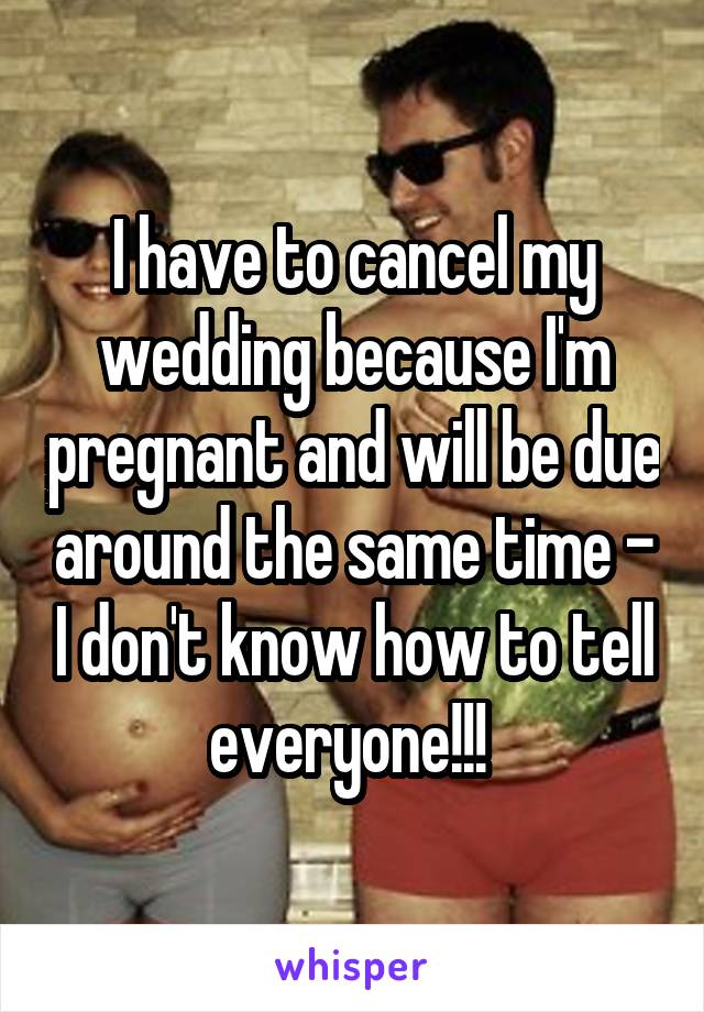 I have to cancel my wedding because I'm pregnant and will be due around the same time - I don't know how to tell everyone!!! 