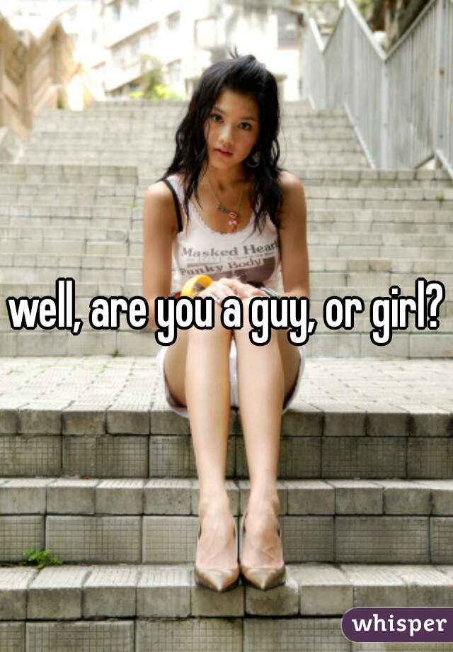 well, are you a guy, or girl?