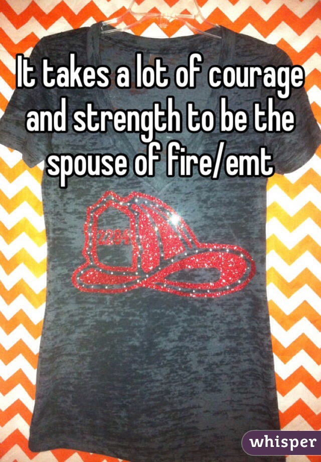 It takes a lot of courage and strength to be the spouse of fire/emt