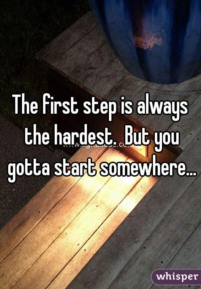 The first step is always the hardest.  But you gotta start somewhere...