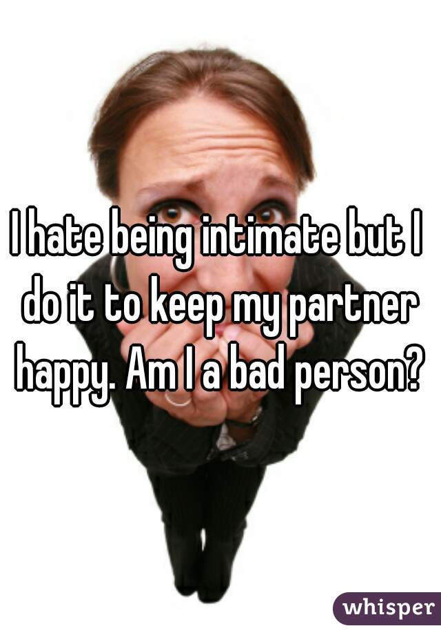I hate being intimate but I do it to keep my partner happy. Am I a bad person?