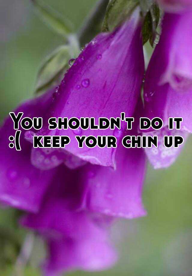 you-shouldn-t-do-it-keep-your-chin-up