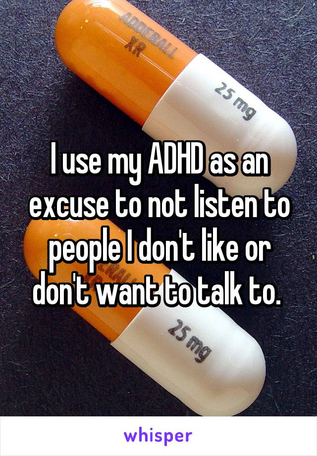 I use my ADHD as an excuse to not listen to people I don't like or don't want to talk to. 