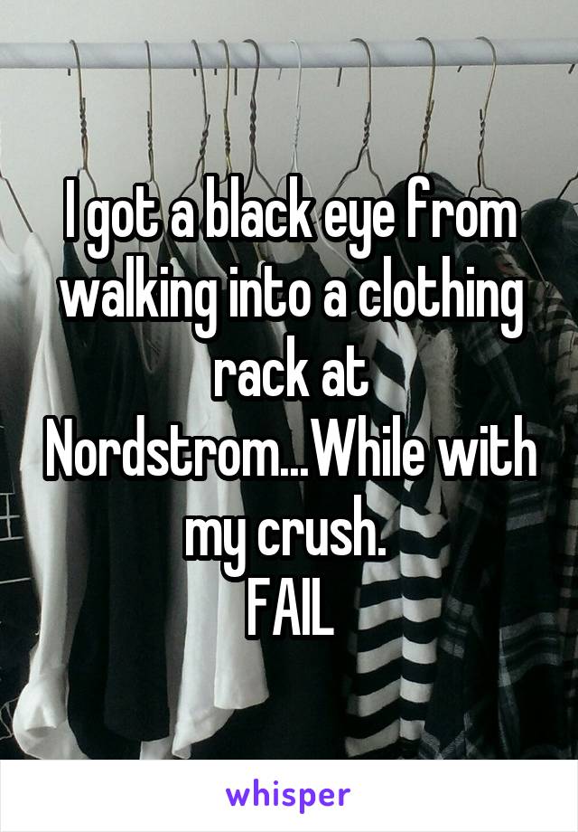 I got a black eye from walking into a clothing rack at Nordstrom...While with my crush. 
FAIL