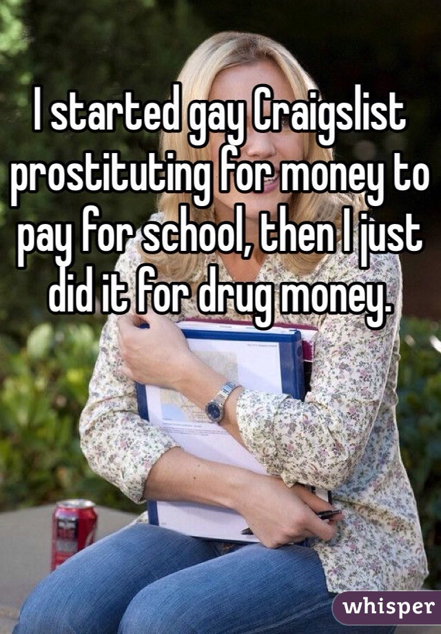I started gay Craigslist prostituting for money to pay for school, then I just did it for drug money. 
