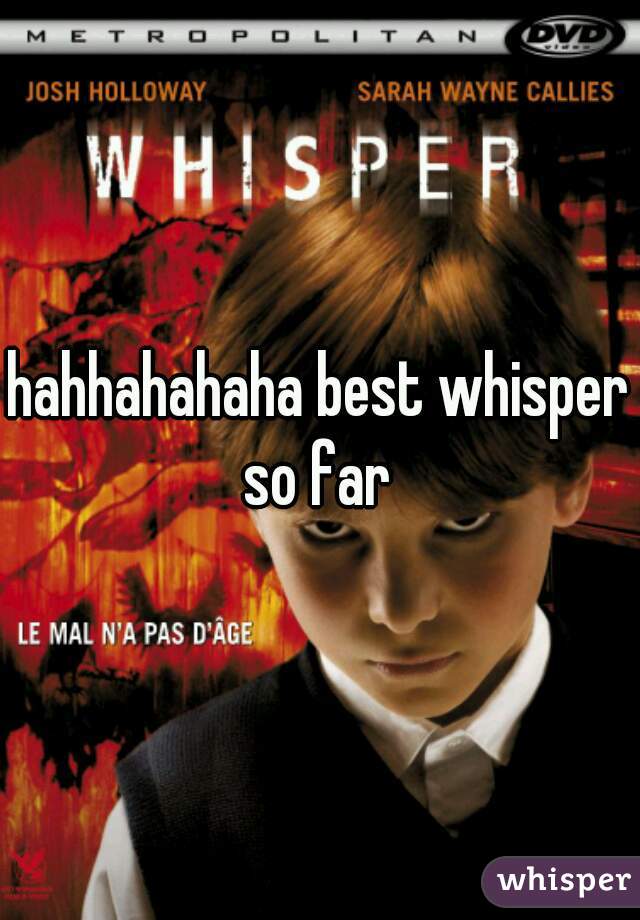 hahhahahaha best whisper so far 