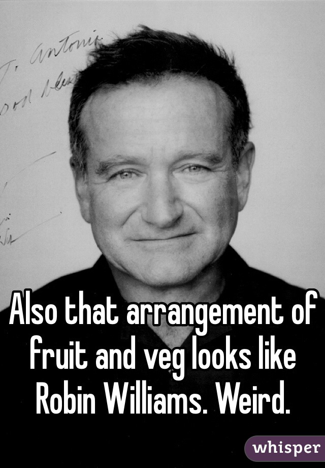 Also that arrangement of fruit and veg looks like Robin Williams. Weird.