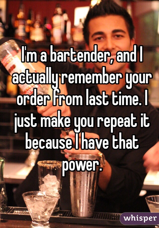 I'm a bartender, and I actually remember your order from last time. I just make you repeat it because I have that power. 