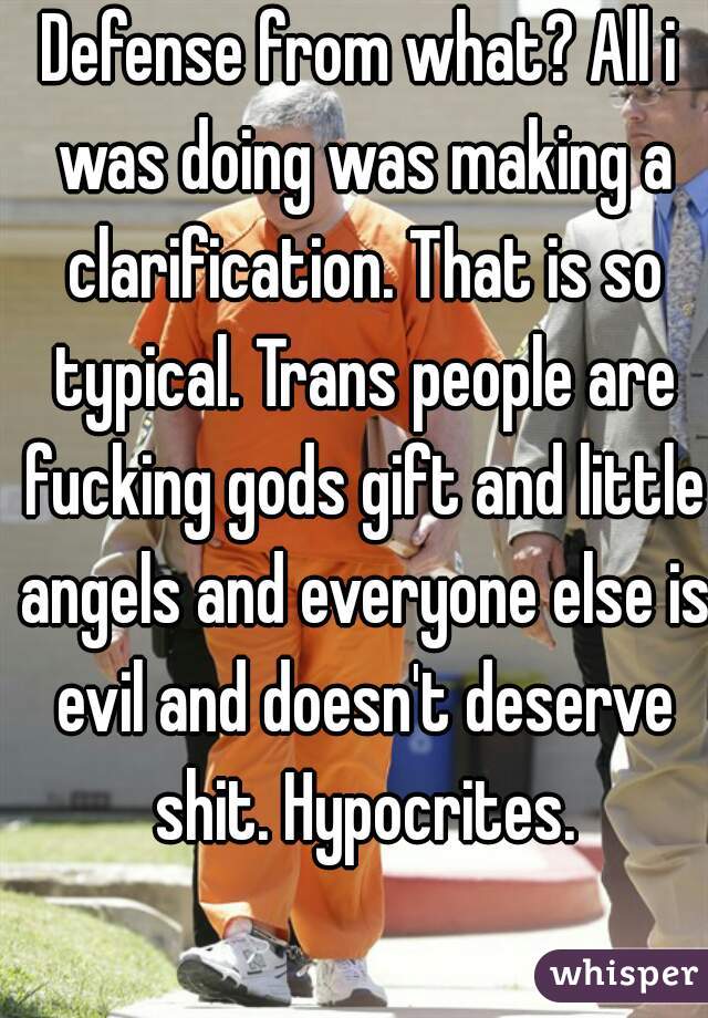 Defense from what? All i was doing was making a clarification. That is so typical. Trans people are fucking gods gift and little angels and everyone else is evil and doesn't deserve shit. Hypocrites.