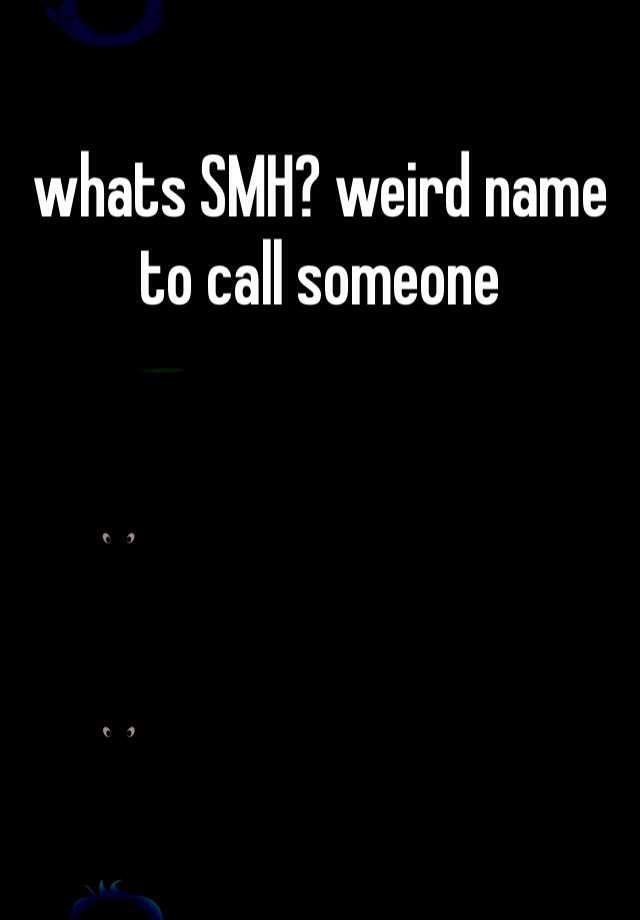 whats-smh-weird-name-to-call-someone