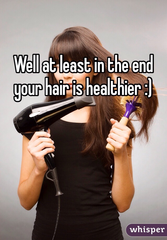 Well at least in the end your hair is healthier :)
