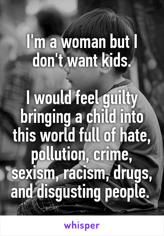 I'm a woman but I don't want kids.

I would feel guilty bringing a child into this world full of hate, pollution, crime, sexism, racism, drugs, and disgusting people. 
