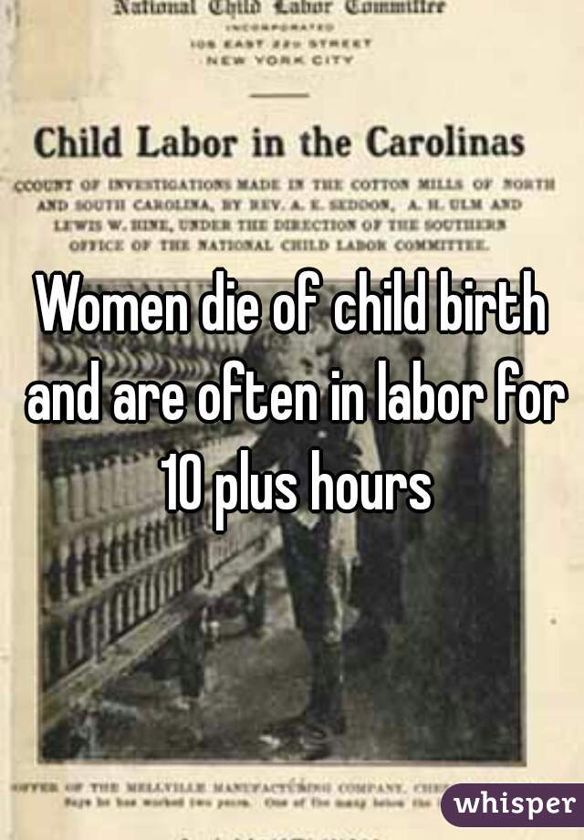 Women die of child birth and are often in labor for 10 plus hours