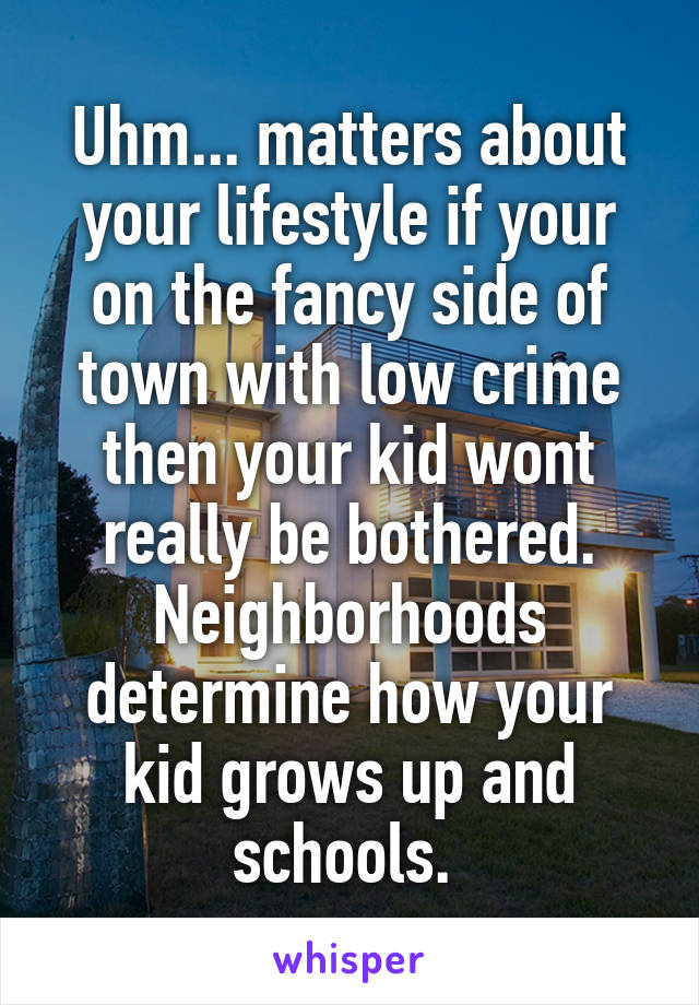 Uhm... matters about your lifestyle if your on the fancy side of town with low crime then your kid wont really be bothered. Neighborhoods determine how your kid grows up and schools. 