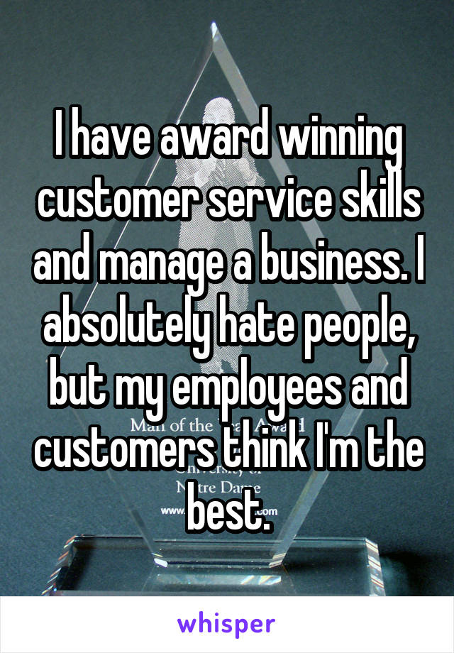 I have award winning customer service skills and manage a business. I absolutely hate people, but my employees and customers think I'm the best.