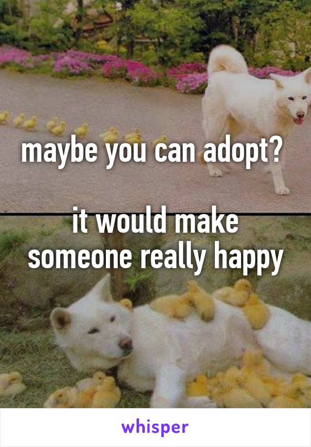 maybe you can adopt? 

it would make someone really happy
