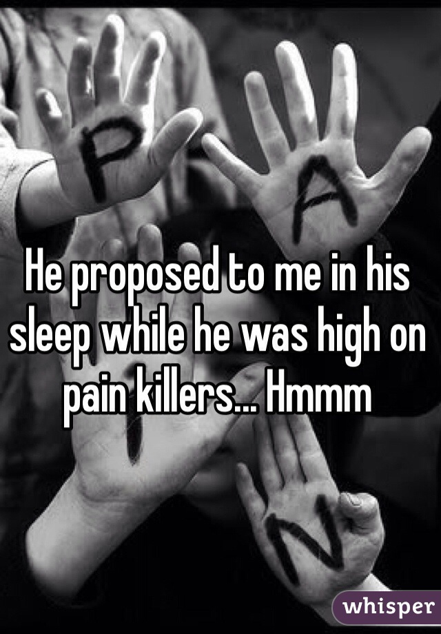 He proposed to me in his sleep while he was high on pain killers... Hmmm