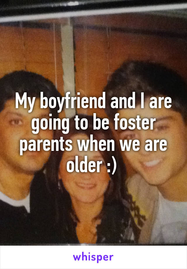 My boyfriend and I are going to be foster parents when we are older :) 
