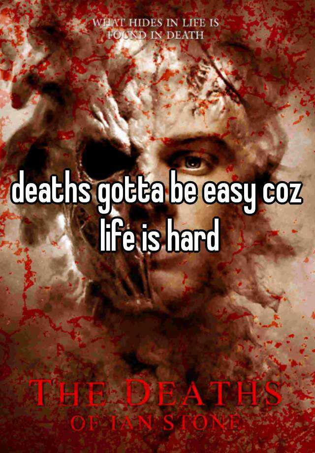 deaths gotta be easy coz life is hard