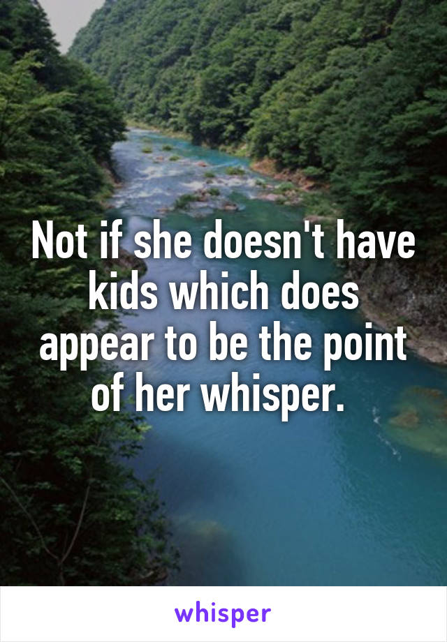 Not if she doesn't have kids which does appear to be the point of her whisper. 