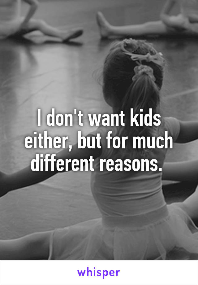 I don't want kids either, but for much different reasons. 