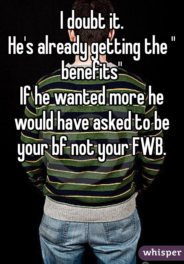 I doubt it.
He's already getting the " benefits"
If he wanted more he would have asked to be your bf not your FWB. 