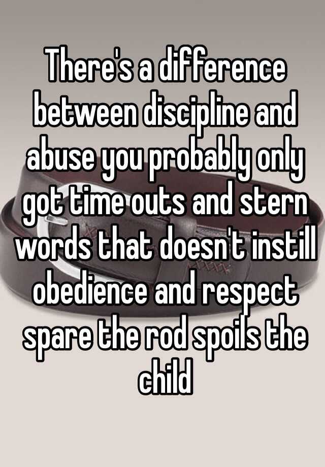 There's a difference between discipline and abuse you probably only got ...