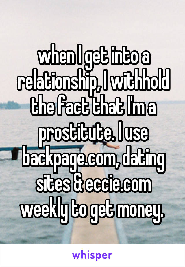 when I get into a relationship, I withhold the fact that I'm a prostitute. I use backpage.com, dating sites & eccie.com weekly to get money. 