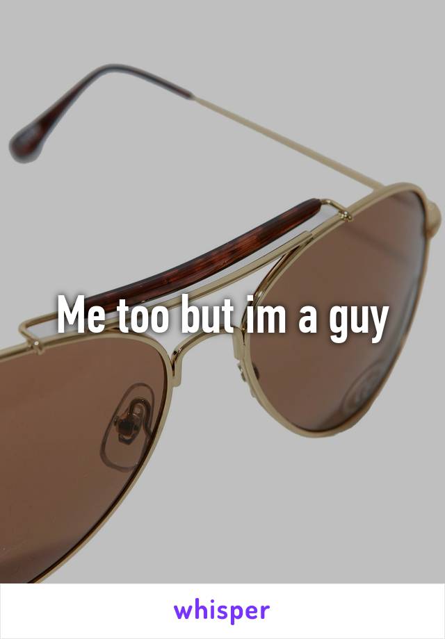 Me too but im a guy