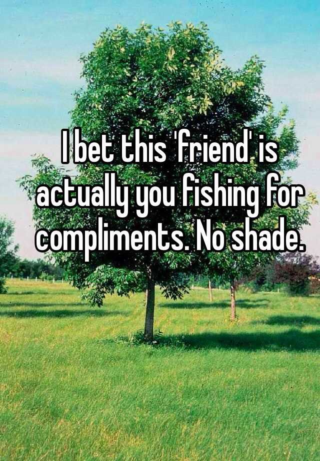 i-bet-this-friend-is-actually-you-fishing-for-compliments-no-shade