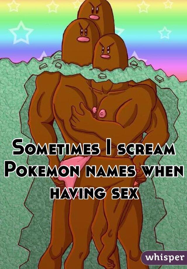 Sometimes I scream Pokemon names when having sex