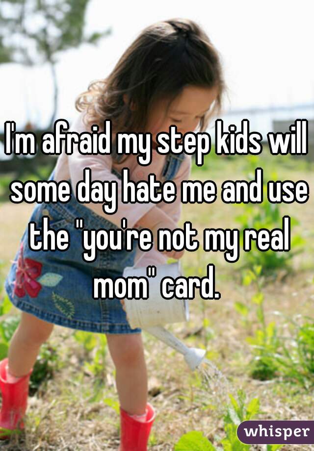 I'm afraid my step kids will some day hate me and use the "you're not my real mom" card. 