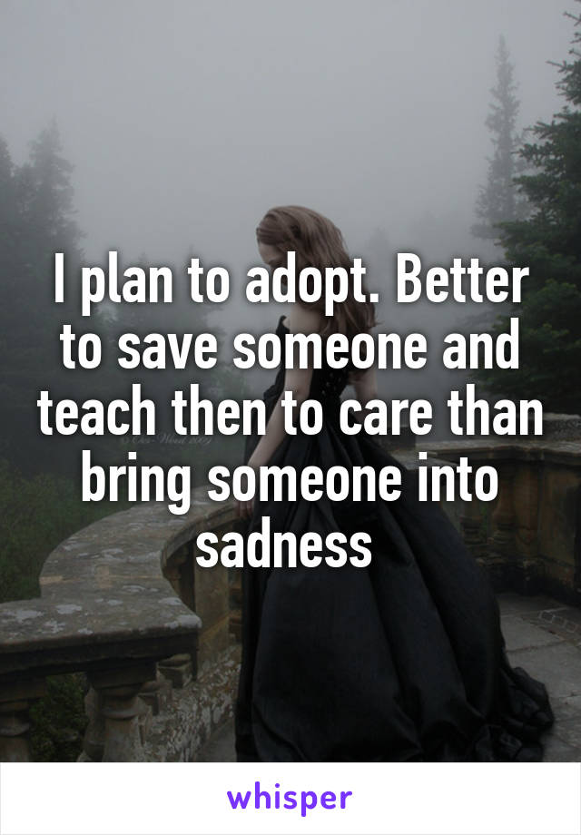 I plan to adopt. Better to save someone and teach then to care than bring someone into sadness 