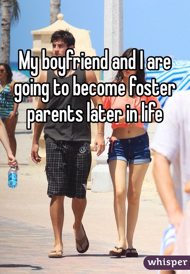 My boyfriend and I are going to become foster parents later in life 