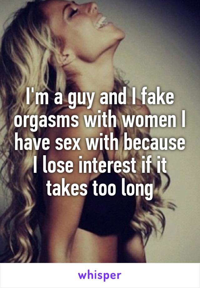 I'm a guy and I fake orgasms with women I have sex with because I lose interest if it takes too long