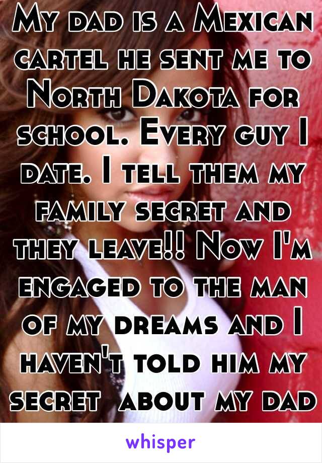 My dad is a Mexican cartel he sent me to North Dakota for school. Every guy I date. I tell them my family secret and they leave!! Now I'm engaged to the man of my dreams and I haven't told him my secret  about my dad yet