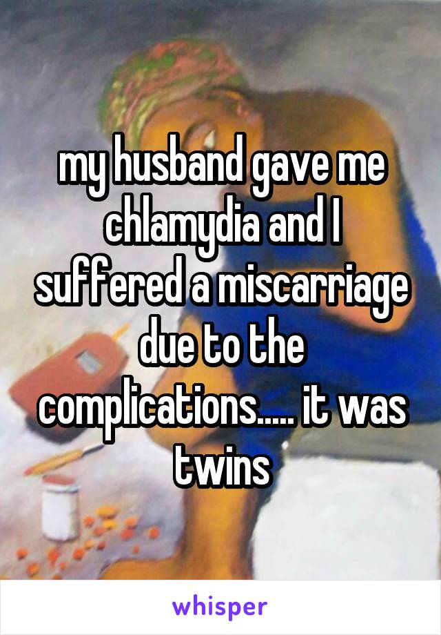 my husband gave me chlamydia and I suffered a miscarriage due to the complications..... it was twins