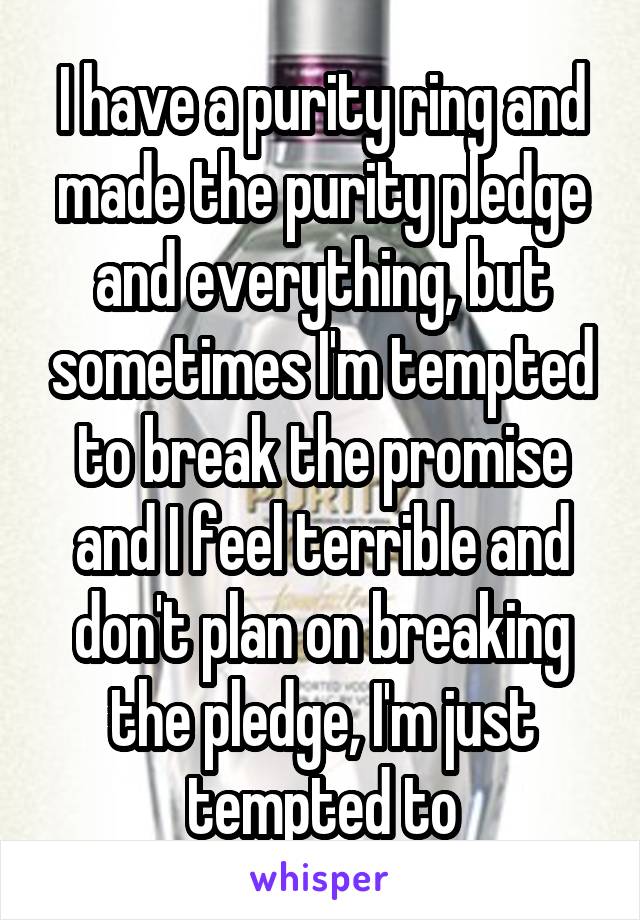 I have a purity ring and made the purity pledge and everything, but sometimes I'm tempted to break the promise and I feel terrible and don't plan on breaking the pledge, I'm just tempted to