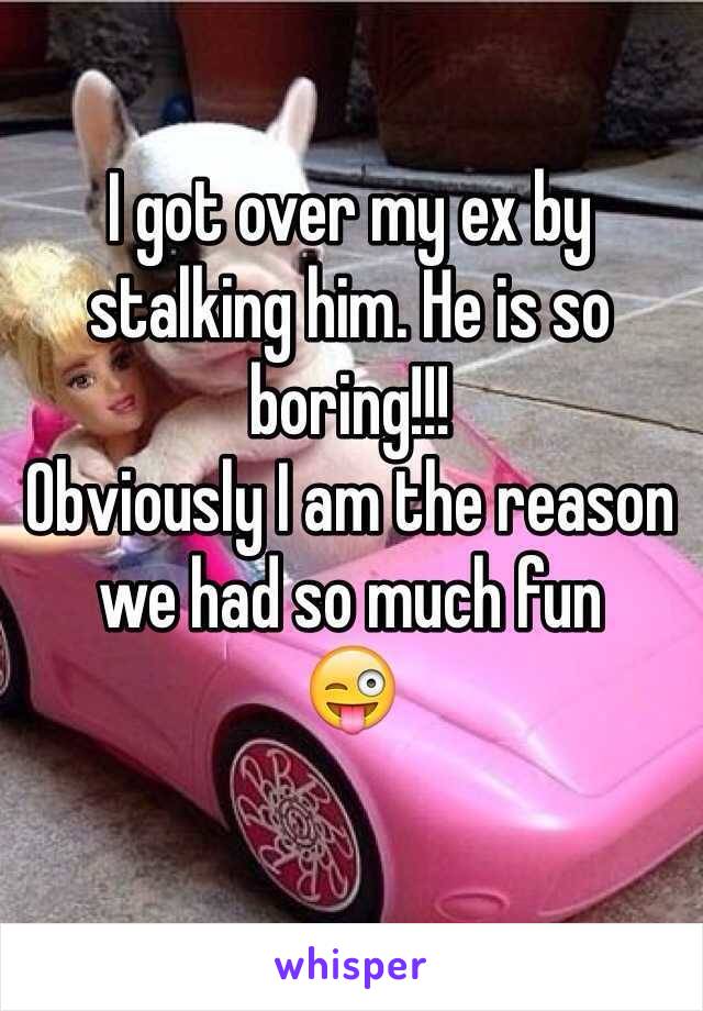 I got over my ex by stalking him. He is so boring!!!
Obviously I am the reason we had so much fun
😜