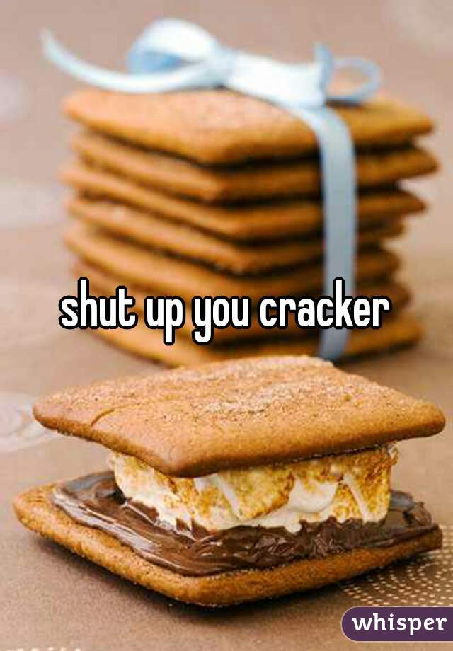 shut up you cracker