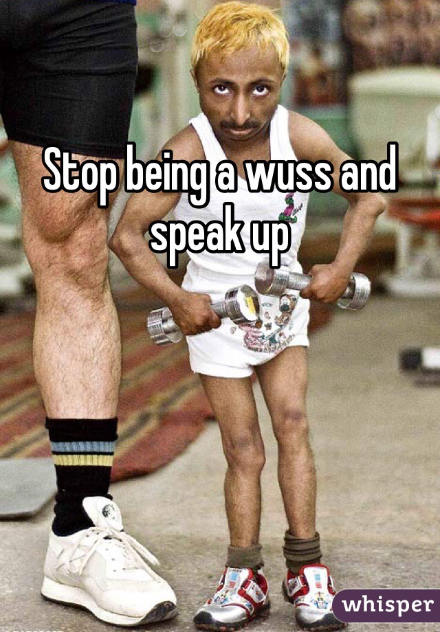 Stop being a wuss and speak up