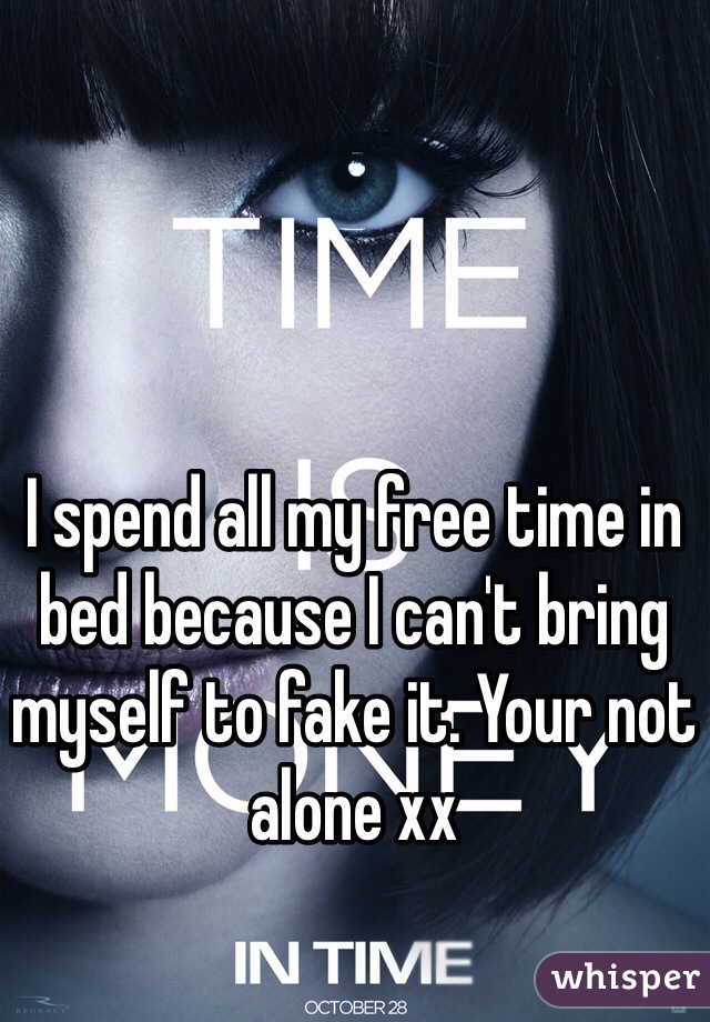 I spend all my free time in bed because I can't bring myself to fake it. Your not alone xx