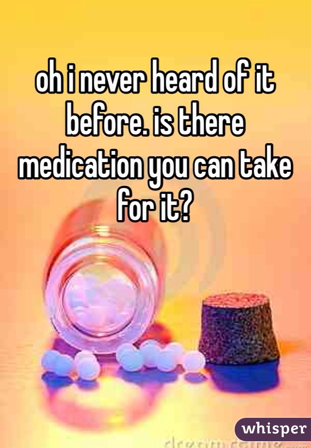 oh i never heard of it before. is there medication you can take for it? 